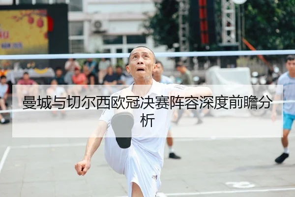 曼城与切尔西欧冠决赛阵容深度前瞻分析